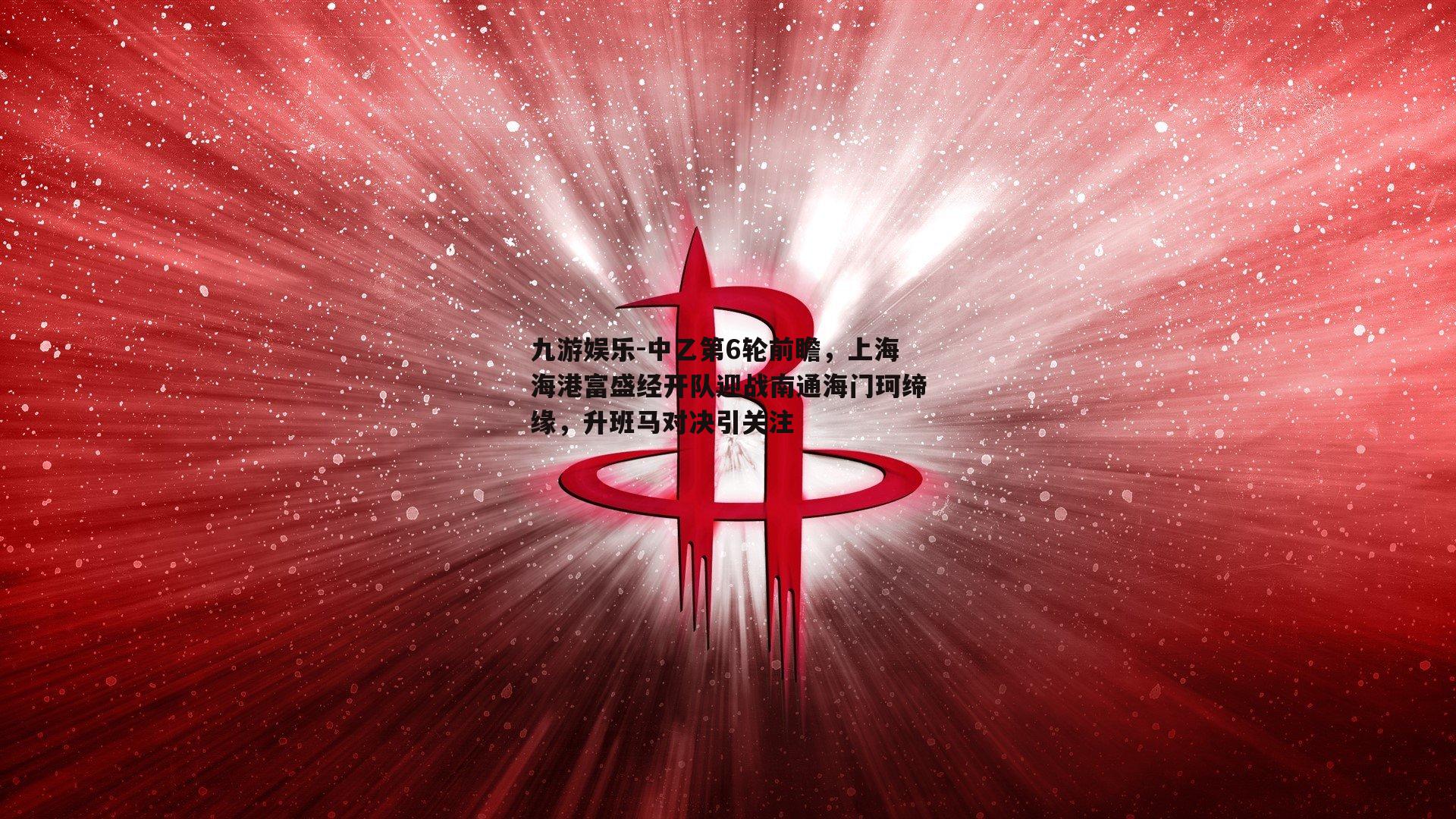 中乙第6轮前瞻，上海海港富盛经开队迎战南通海门珂缔缘，升班马对决引关注