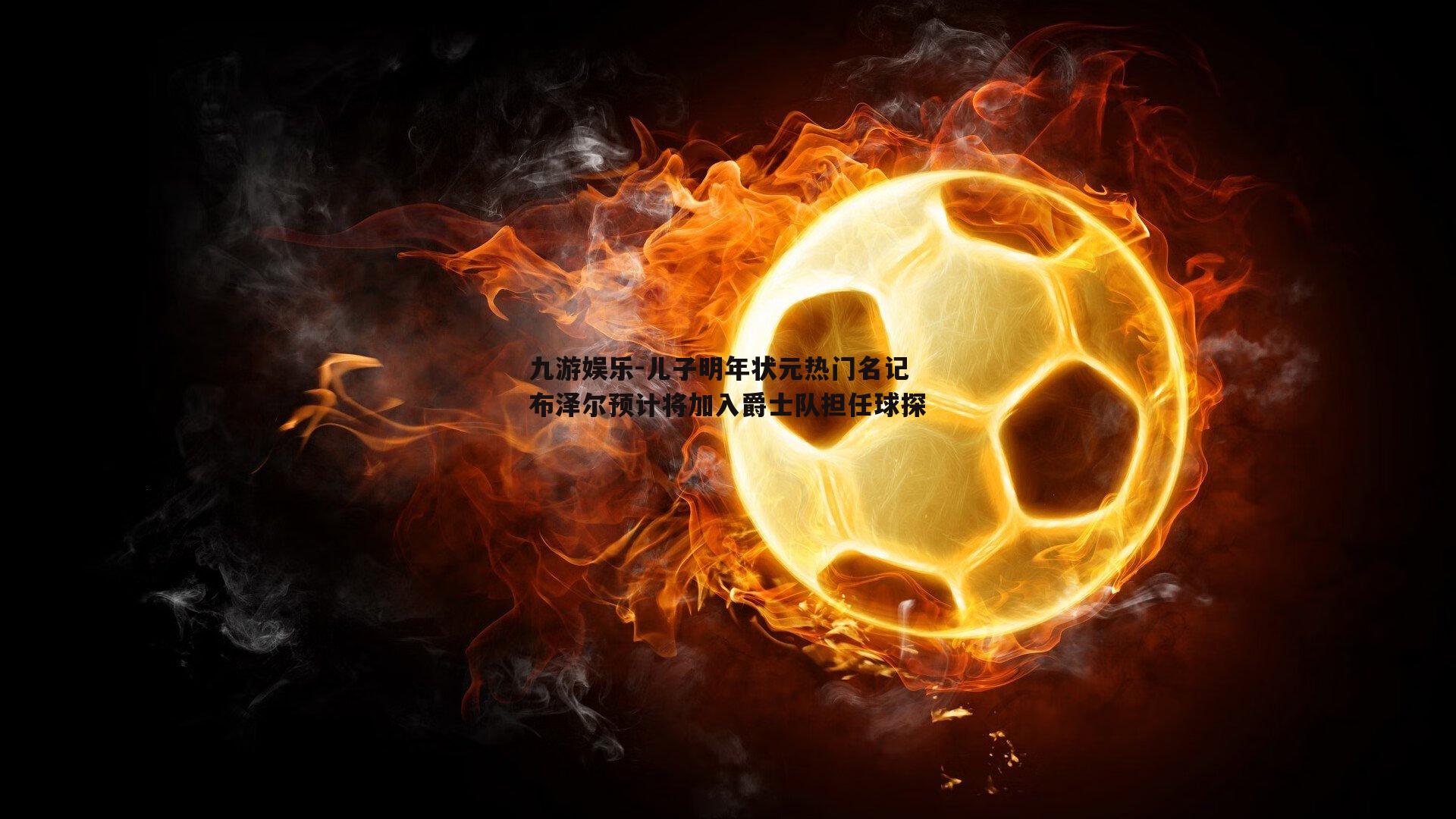 儿子明年状元热门名记布泽尔预计将加入爵士队担任球探